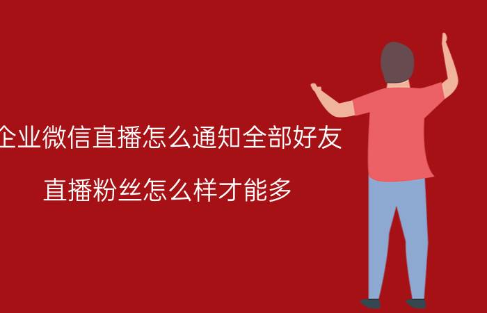 企业微信直播怎么通知全部好友 直播粉丝怎么样才能多？